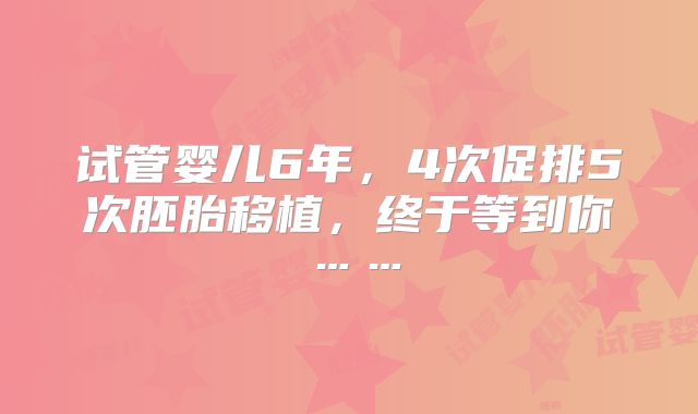 试管婴儿6年，4次促排5次胚胎移植，终于等到你……