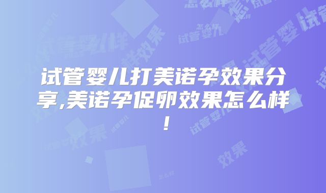 试管婴儿打美诺孕效果分享,美诺孕促卵效果怎么样！