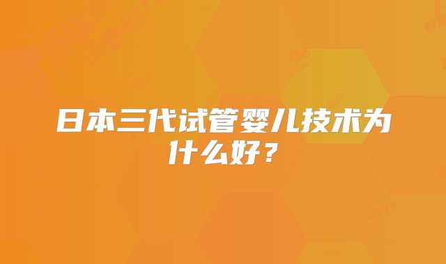日本三代试管婴儿技术为什么好?