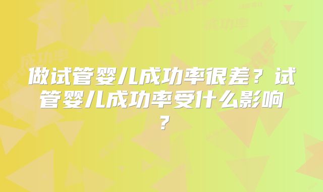做试管婴儿成功率很差?试管婴儿成功率受什么影响?