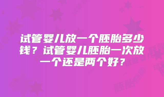 试管婴儿放一个胚胎多少钱？试管婴儿胚胎一次放一个还是两个好？