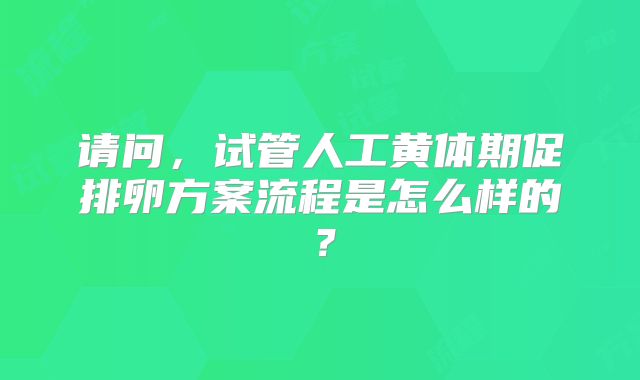 请问,试管人工黄体期促排卵方案流程是怎么样的?