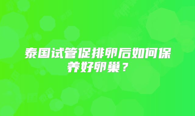 泰国试管促排卵后如何保养好卵巢?