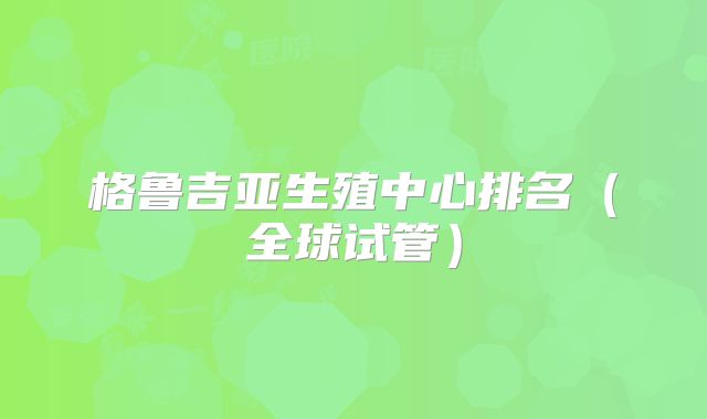 格鲁吉亚生殖中心排名（全球试管）