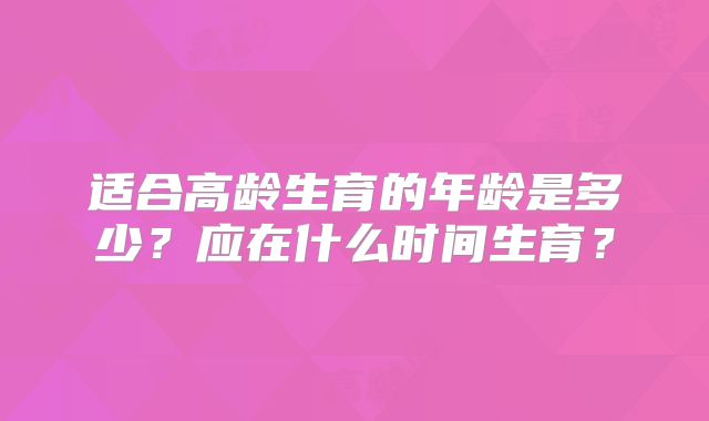适合高龄生育的年龄是多少？应在什么时间生育？