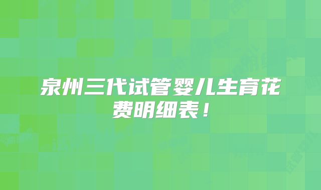 泉州三代试管婴儿生育花费明细表！
