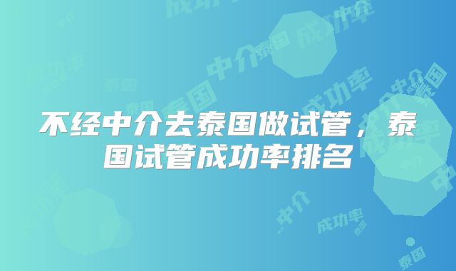 不经中介去泰国做试管，泰国试管成功率排名