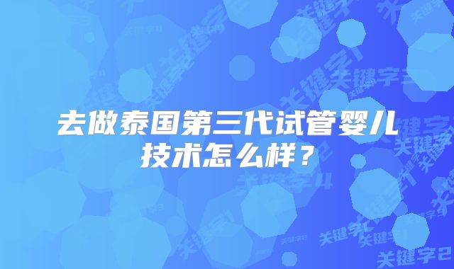 去做泰国第三代试管婴儿技术怎么样?