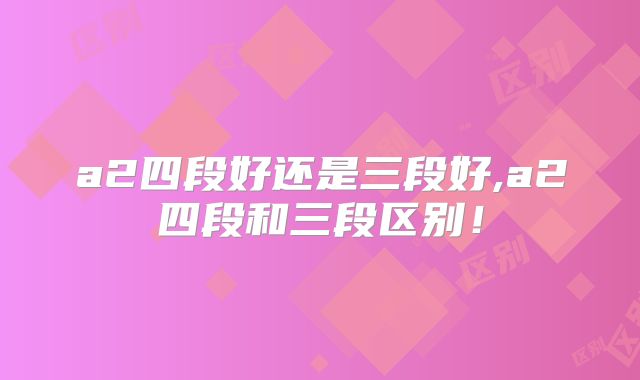 a2四段好还是三段好,a2四段和三段区别！