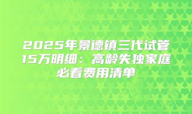 2025年景德镇三代试管15万明细：高龄失独家庭必看费用清单