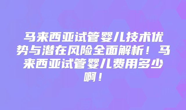 马来西亚试管婴儿技术优势与潜在风险全面解析！马来西亚试管婴儿费用多少啊！
