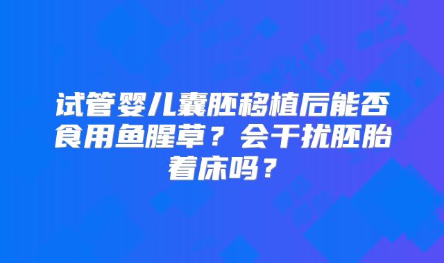 试管婴儿囊胚移植后能否食用鱼腥草？会干扰胚胎着床吗？