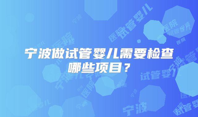 宁波做试管婴儿需要检查哪些项目？