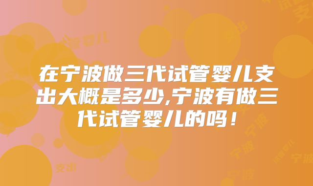 在宁波做三代试管婴儿支出大概是多少,宁波有做三代试管婴儿的吗!