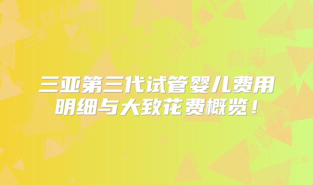 三亚第三代试管婴儿费用明细与大致花费概览!