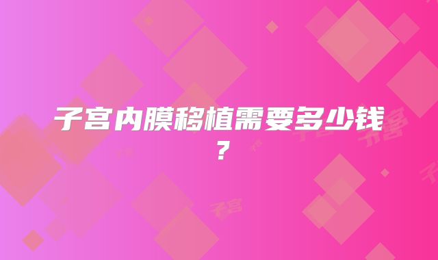 子宫内膜移植需要多少钱?