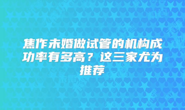 焦作未婚做试管的机构成功率有多高?这三家尤为推荐