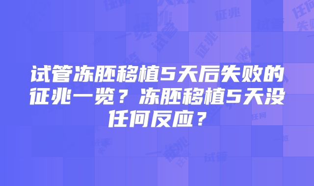 试管冻胚移植5天后失败的征兆一览？冻胚移植5天没任何反应？