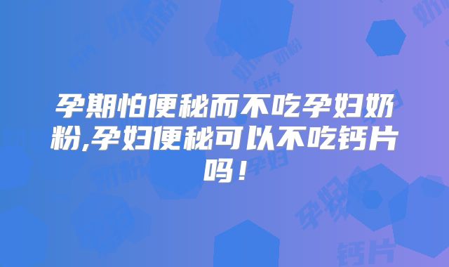 孕期怕便秘而不吃孕妇奶粉,孕妇便秘可以不吃钙片吗！