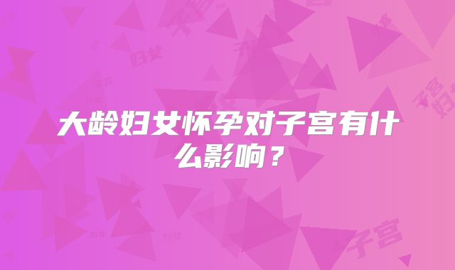 大龄妇女怀孕对子宫有什么影响？
