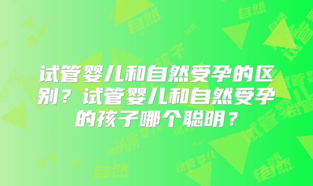 试管婴儿和自然受孕的区别？试管婴儿和自然受孕的孩子哪个聪明？