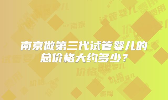 南京做第三代试管婴儿的总价格大约多少？