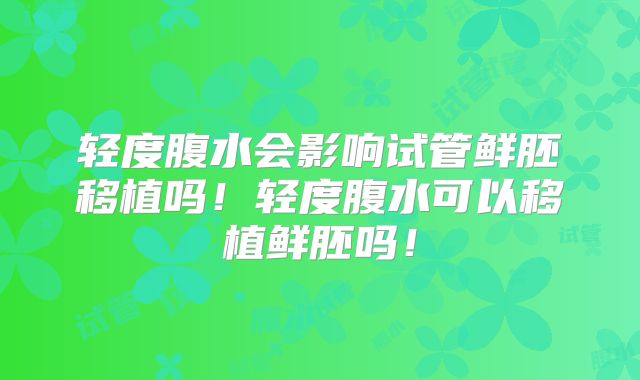 轻度腹水会影响试管鲜胚移植吗！轻度腹水可以移植鲜胚吗！