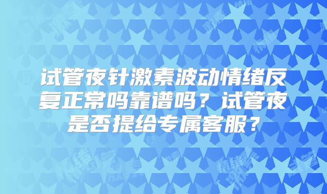 试管夜针激素波动情绪反复正常吗靠谱吗？试管夜是否提给专属客服？