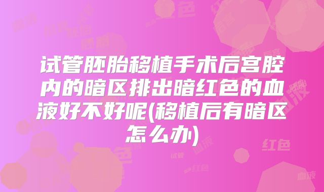 试管胚胎移植手术后宫腔内的暗区排出暗红色的血液好不好呢(移植后有暗区怎么办)