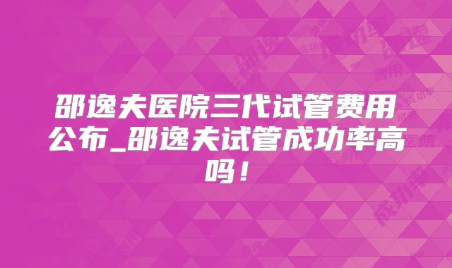 邵逸夫医院三代试管费用公布_邵逸夫试管成功率高吗！