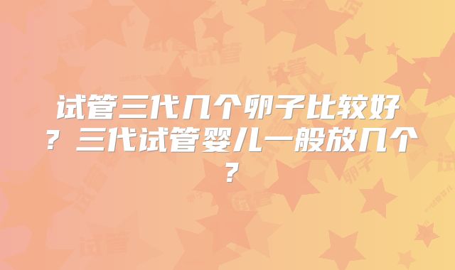 试管三代几个卵子比较好？三代试管婴儿一般放几个？
