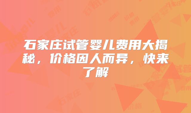 石家庄试管婴儿费用大揭秘,价格因人而异,快来了解