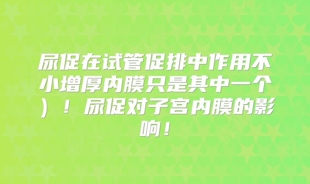 尿促在试管促排中作用不小增厚内膜只是其中一个）！尿促对子宫内膜的影响！
