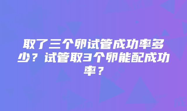 取了三个卵试管成功率多少？试管取3个卵能配成功率？