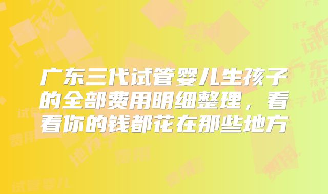 广东三代试管婴儿生孩子的全部费用明细整理，看看你的钱都花在那些地方