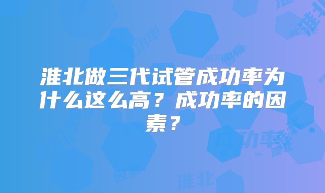淮北做三代试管成功率为什么这么高?成功率的因素?