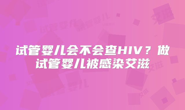 试管婴儿会不会查HIV?做试管婴儿被感染艾滋