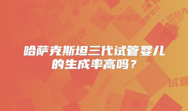 哈萨克斯坦三代试管婴儿的生成率高吗？