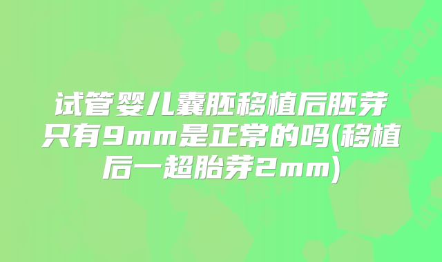 试管婴儿囊胚移植后胚芽只有9mm是正常的吗(移植后一超胎芽2mm)