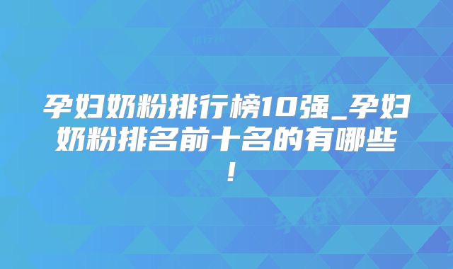 孕妇奶粉排行榜10强_孕妇奶粉排名前十名的有哪些！