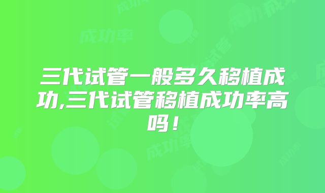 三代试管一般多久移植成功,三代试管移植成功率高吗!