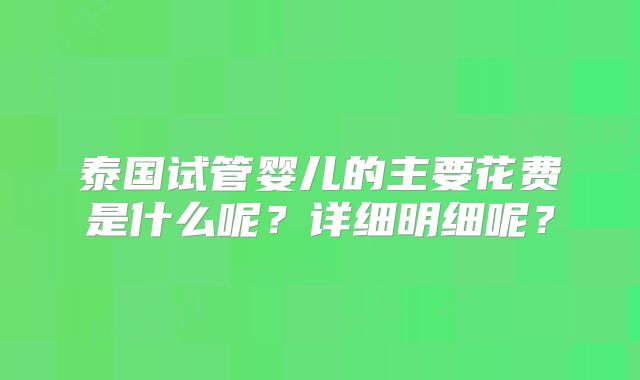 泰国试管婴儿的主要花费是什么呢？详细明细呢？