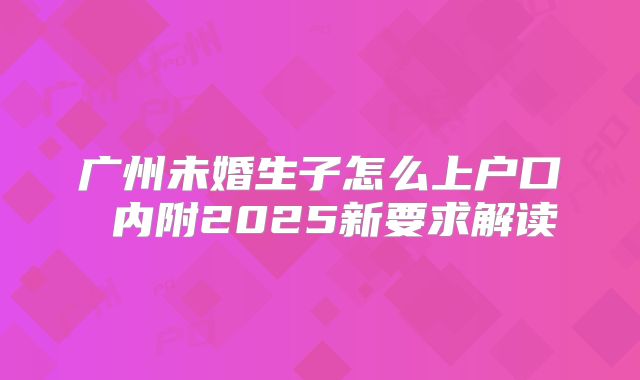 广州未婚生子怎么上户口 内附2025新要求解读