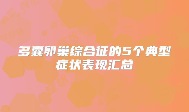 多囊卵巢综合征的5个典型症状表现汇总