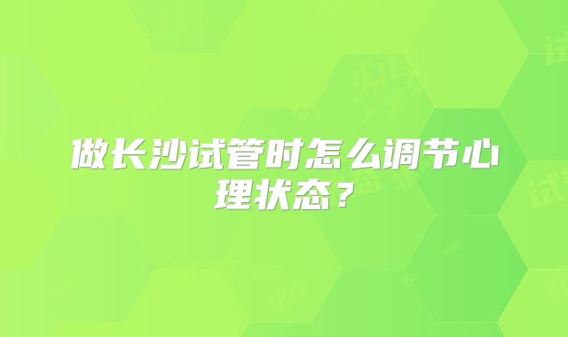 做长沙试管时怎么调节心理状态？