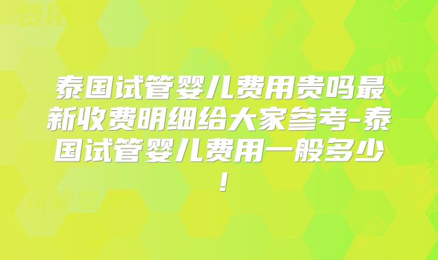 泰国试管婴儿费用贵吗最新收费明细给大家参考-泰国试管婴儿费用一般多少！