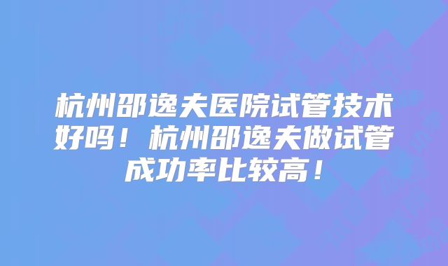 杭州邵逸夫医院试管技术好吗！杭州邵逸夫做试管成功率比较高！