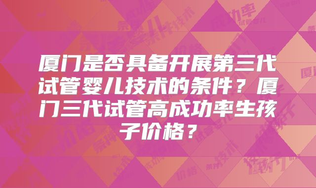 厦门是否具备开展第三代试管婴儿技术的条件？厦门三代试管高成功率生孩子价格？