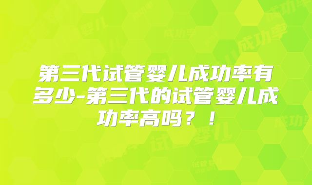 第三代试管婴儿成功率有多少-第三代的试管婴儿成功率高吗？！