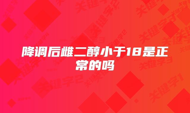 降调后雌二醇小于18是正常的吗